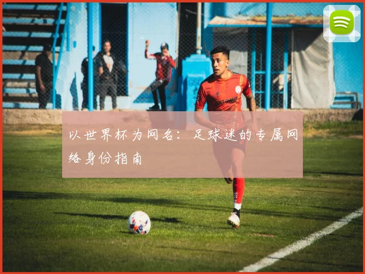 以世界杯为网名：足球迷的专属网络身份指南