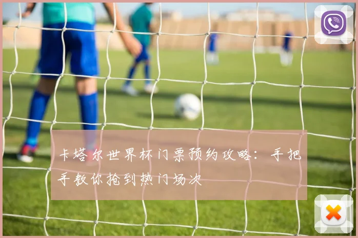 卡塔尔世界杯门票预约攻略：手把手教你抢到热门场次
