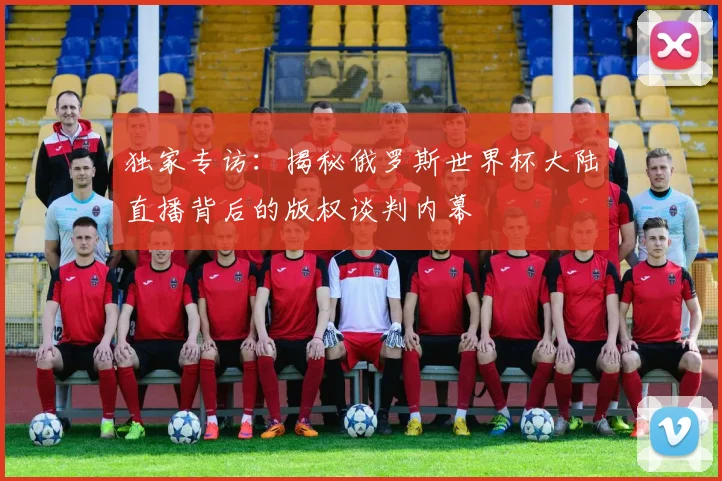 独家专访：揭秘俄罗斯世界杯大陆直播背后的版权谈判内幕