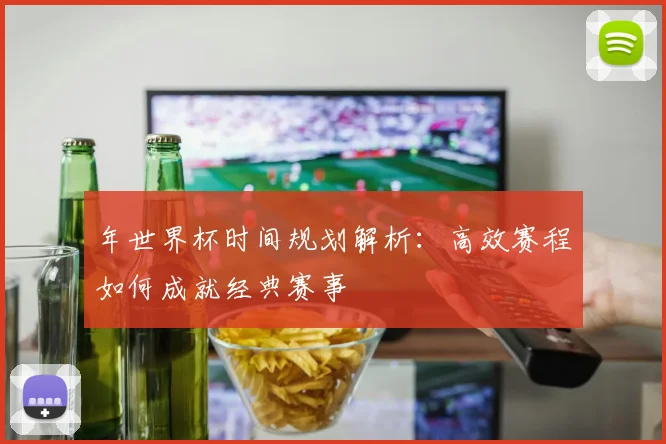 年世界杯时间规划解析：高效赛程如何成就经典赛事