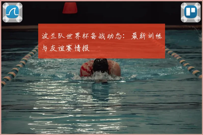 波兰队世界杯备战动态:最新训练与友谊赛情报