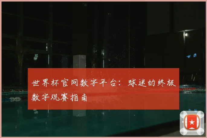 世界杯官网数字平台：球迷的终极数字观赛指南