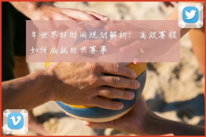 年世界杯时间规划解析：高效赛程如何成就经典赛事