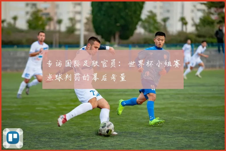 专访国际足联官员：世界杯小组赛点球判罚的幕后考量