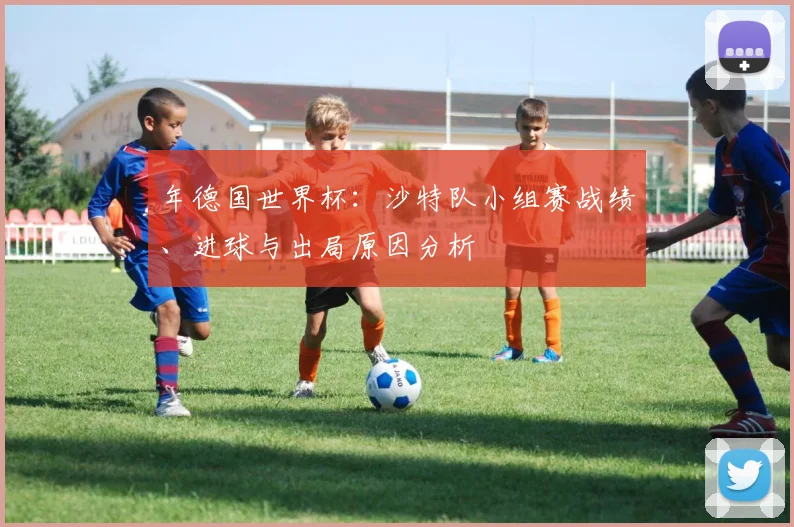 年德国世界杯：沙特队小组赛战绩、进球与出局原因分析