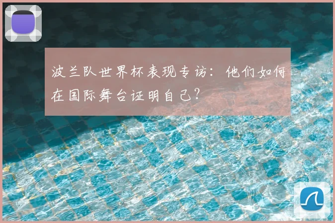 波兰队世界杯表现专访：他们如何在国际舞台证明自己？