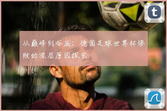 从巅峰到谷底：德国足球世界杯惨败的深层原因探究