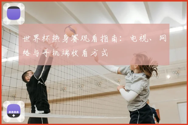 世界杯热身赛观看指南:电视、网络与手机端收看方式