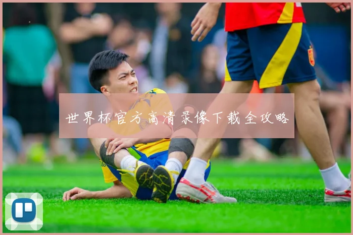 世界杯官方高清录像下载全攻略