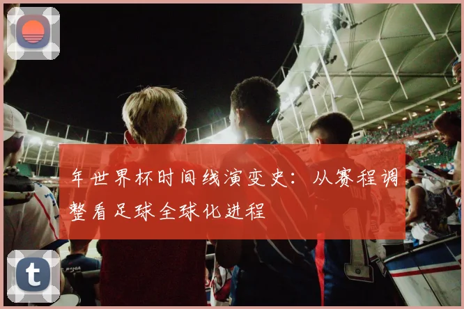 年世界杯时间线演变史：从赛程调整看足球全球化进程