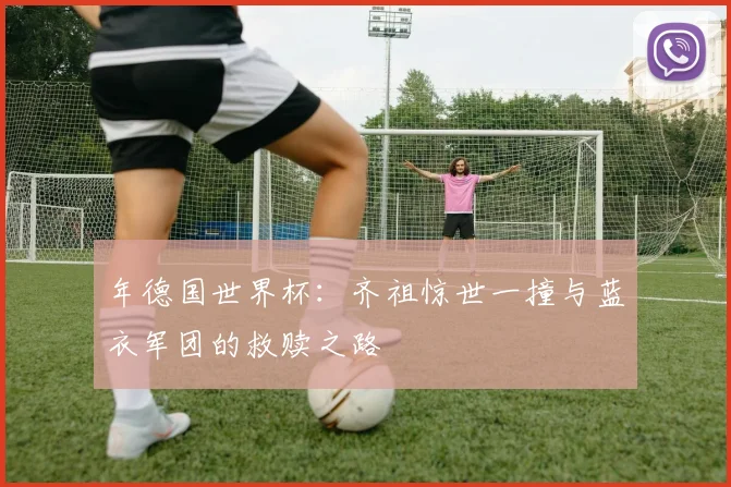 年德国世界杯:齐祖惊世一撞与蓝衣军团的救赎之路
