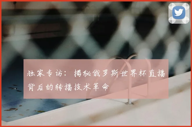 独家专访：揭秘俄罗斯世界杯直播背后的转播技术革命
