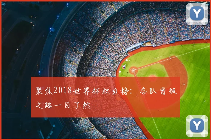 聚焦2018世界杯积分榜:各队晋级之路一目了然