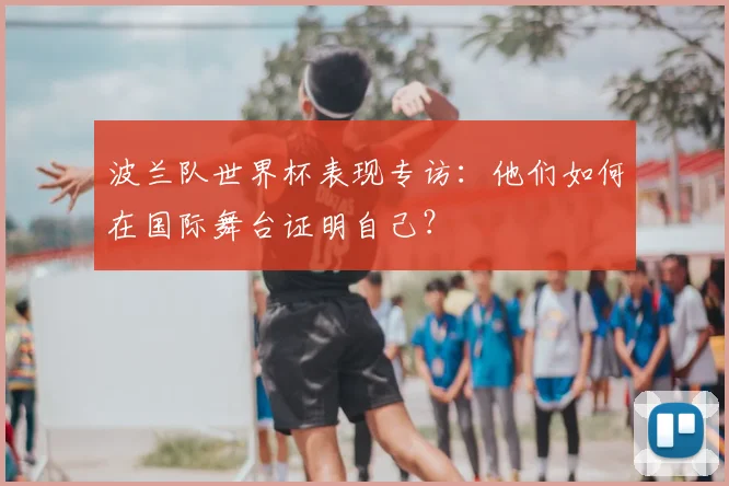 波兰队世界杯表现专访：他们如何在国际舞台证明自己？