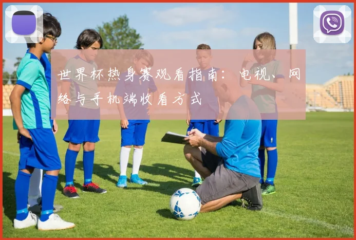 世界杯热身赛观看指南:电视、网络与手机端收看方式