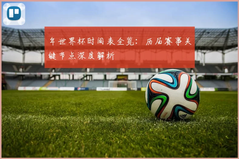 年世界杯时间表全览：历届赛事关键节点深度解析