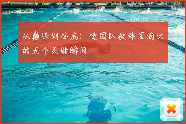 从巅峰到谷底：德国队被韩国淘汰的五个关键瞬间
