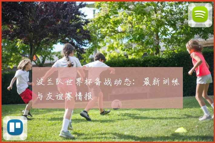 波兰队世界杯备战动态:最新训练与友谊赛情报