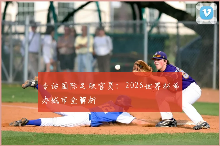 专访国际足联官员：2026世界杯举办城市全解析